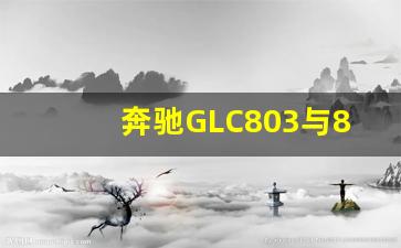 奔驰GLC803与804版本区别,c260l需要贴膜吗