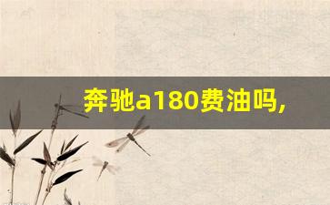 奔驰a180费油吗,奔驰a180和奔驰b200哪个好