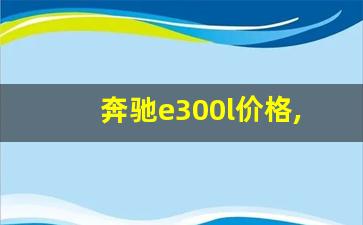 奔驰e300l价格,奔驰e300l多少钱一台