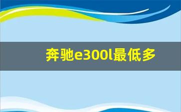 奔驰e300l最低多少钱落地,北京奔驰e300l最新报价