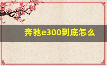 奔驰e300到底怎么样,奔驰e300l车怎么样