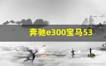 奔驰e300宝马530,试驾体验对比