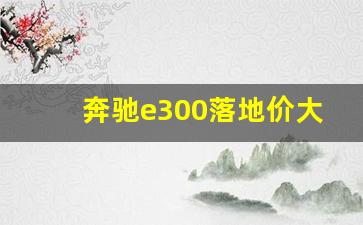 奔驰e300落地价大概多少,奔驰e300新车报价2023款价格