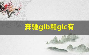 奔驰glb和glc有什么区别,30万买奔驰GLB好还是C260好