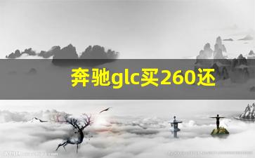 奔驰glc买260还是300,开glc的算是富人吗