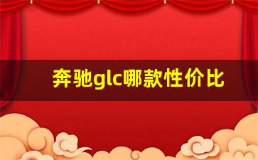 奔驰glc哪款性价比最高,哪一代glc最值得购买