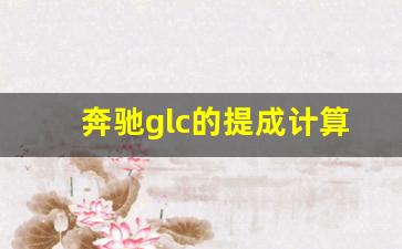 奔驰glc的提成计算方法视频,有辆奔驰glc做什么赚钱