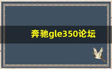 奔驰gle350论坛,奔驰glc260论坛汽车之家