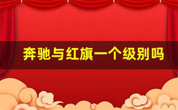 奔驰与红旗一个级别吗,红旗车和奔驰车哪个好