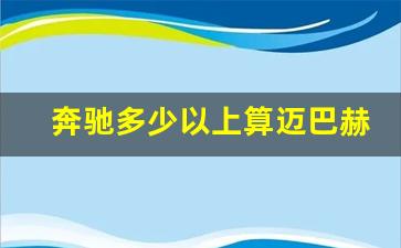 奔驰多少以上算迈巴赫,迈巴赫最低价格多少