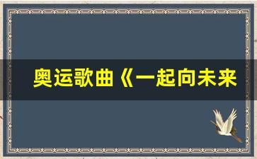 奥运歌曲《一起向未来》,亚运最火的歌