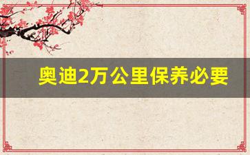 奥迪2万公里保养必要的项目,奥迪4s店保养价格表