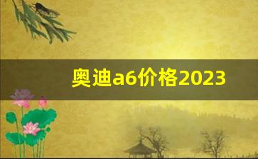 奥迪a6价格2023价目表,奥迪a6新车价格