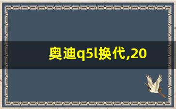 奥迪q5l换代,2024q5l大改款最新消息