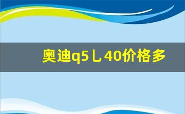 奥迪q5乚40价格多少,一汽奥迪q540TFSI多少钱