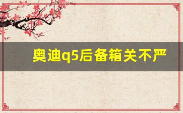 奥迪q5后备箱关不严实,奥迪q5后备箱开一半怎么回事