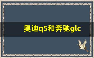 奥迪q5和奔驰glc260哪个省油,Q5L跟L7怎么选