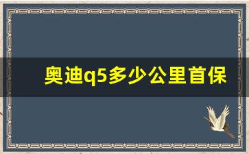 奥迪q5多少公里首保,奥迪q5首保需要注意什么