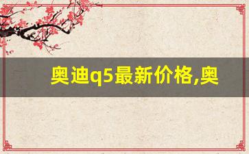 奥迪q5最新价格,奥迪q5都是四驱的吗