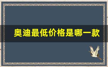 奥迪最低价格是哪一款,一辆普通奥迪多少万