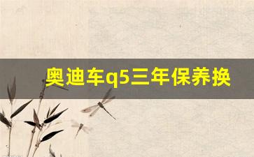 奥迪车q5三年保养换不换波箱油