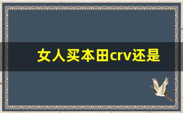 女人买本田crv还是xrv,买本田xrv十大忠告