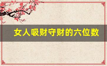 女人吸财守财的六位数字组合,6位数字最吉利发财数字组合