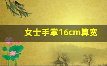 女士手掌16cm算宽吗,长16cm宽8cm多少英寸