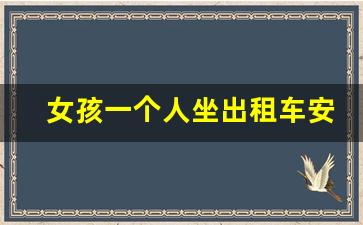 女孩一个人坐出租车安全攻略,女生晚上打车注意事项