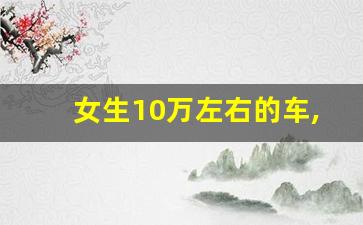 女生10万左右的车,适合女士开的车5到8万