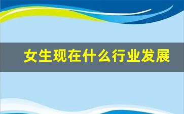 女生现在什么行业发展前景最好,未来比较有前景的行业