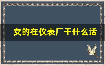 女的在仪表厂干什么活,女生进什么厂工作轻松