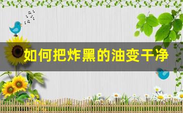 如何把炸黑的油变干净,改黑油一步到位配方