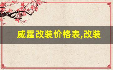 威霆改装价格表,改装威霆一般都多少钱