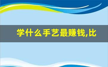 学什么手艺最赚钱,比较吃香的冷门手艺