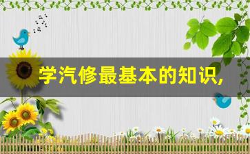 学汽修最基本的知识,汽修专业知识与技能