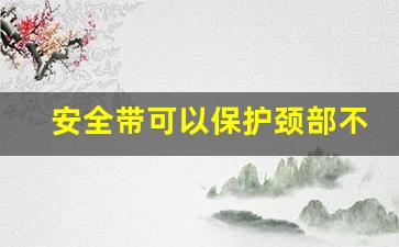 安全带可以保护颈部不受伤害吗,高空作业安全带的正确佩戴和使用