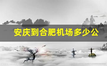 安庆到合肥机场多少公里路,安庆离合肥多少公里路