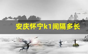 安庆怀宁k1间隔多长时间一班,安庆至高河k1时刻表查询