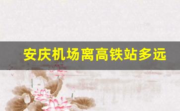 安庆机场离高铁站多远,天柱山机场离安庆市有多远