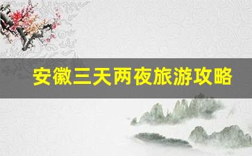 安徽三天两夜旅游攻略,安徽自驾游必去5个地方