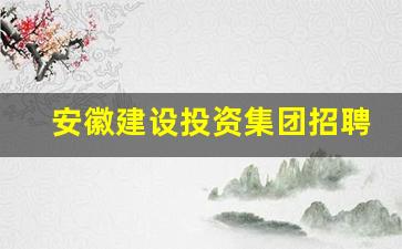 安徽建设投资集团招聘,安徽省建设集团是国企吗