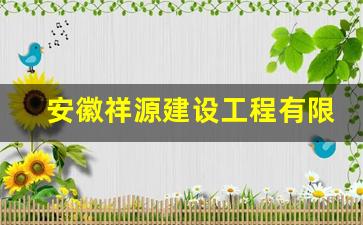 安徽祥源建设工程有限公司,安徽中祥建设工程有限公司