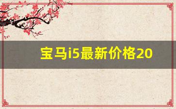 宝马i5最新价格2022款,宝马i5价格及图片报价