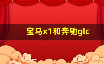 宝马x1和奔驰glc260哪个好,宝马x1多少钱2023款落地价