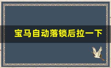 宝马自动落锁后拉一下开,宝马不自动落锁什么原因