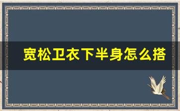 宽松卫衣下半身怎么搭配女,红色卫衣下面怎么穿