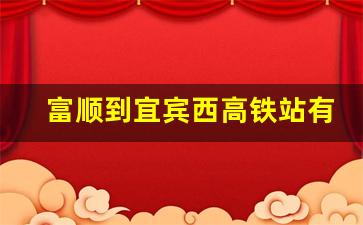 富顺到宜宾西高铁站有几班车,宜宾高铁站到富顺