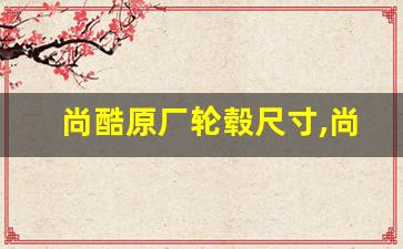 尚酷原厂轮毂尺寸,尚酷轮胎型号规格