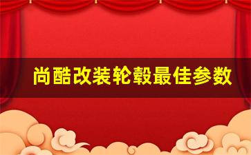 尚酷改装轮毂最佳参数,尚酷改19寸轮毂会怎么样